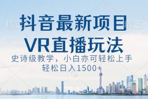 （8556期）抖音最新VR直播玩法，史诗级教学，小白也可轻松上手，轻松日入1500+