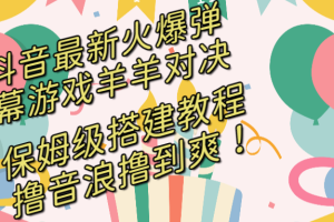 （8588期）抖音最新火爆弹幕游戏羊羊对决，保姆级搭建开播教程，撸音浪直接撸到爽！