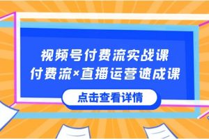 （8639期）视频号付费流实战课，付费流×直播运营速成课，让你快速掌握视频号核心运..