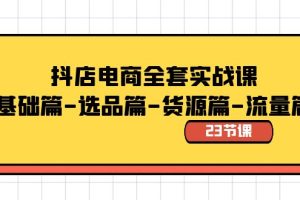 （8656期）抖店电商全套实战课：基础篇-选品篇-货源篇-流量篇（23节课）