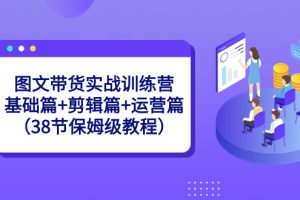 （8689期）图文带货实战训练营：基础篇+剪辑篇+运营篇（38节保姆级教程）