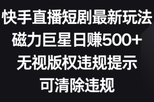 （8772期）快手直播短剧最新玩法，磁力巨星日赚500+，无视版权违规提示，可清除违规