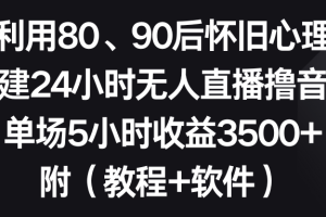 （8819期）利用80、90后怀旧心理，搭建24小时无人直播撸音浪，单场5小时收益3500+…