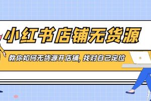 （8822期）小红书店铺-无货源，教你如何无货源开店铺，找对自己定位