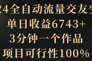 （8880期）2024全自动流量交友变现，单日收益6743+，3分钟一个作品，项目可行性100%