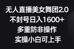 （8913期）无人直播美女舞团2.0，不封号日入1600+，多重防非操作， 实操小白可上手