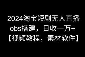 （8986期）2024淘宝短剧无人直播3.0，obs搭建，日收一万+，【视频教程，附素材软件】