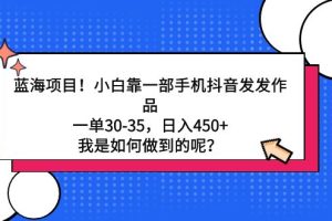 （9182期）蓝海项目！小白靠一部手机抖音发发作品，一单30-35，日入450+，我是如何…