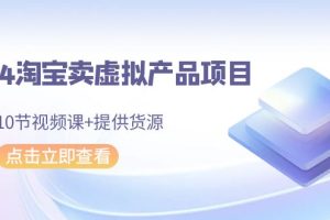 （9191期）2024淘宝卖虚拟产品项目，10节视频课+提供货源