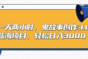 （9198期）一天两小时，鬼故事创作3.0，蓝海项目，轻松日入3000＋