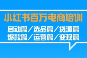 （9206期）小红书-百万电商培训班：启动篇/选品篇/货源篇/爆款篇/运营篇/变现篇