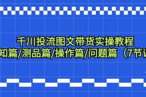 （9225期）千川投流图文带货实操教程：认知篇/测品篇/操作篇/问题篇（7节课）