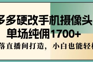 （9228期）多多硬改手机摄像头，单场纯佣1700+，日不落直播间打造，小白也能轻松操作