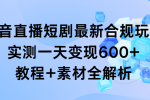 （9113期）抖音直播短剧最新合规玩法，实测一天变现600+，教程+素材全解析