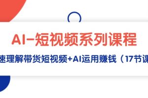 （9315期）AI-短视频系列课程，快速理解带货短视频+AI运用赚钱（17节课）