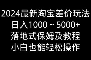 （9055期）2024最新淘宝差价玩法，日入1000～5000+落地式保姆及教程 小白也能轻松操作