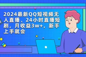 （9378期）2024最新QQ短视频无人直播、24小时直播短剧，月收益3w+，新手上手就会