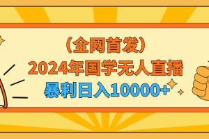 （9146期）2024年国学无人直播暴力日入10000+小白也可操作