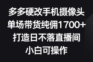 （9162期）多多硬改手机摄像头，单场带货纯佣1700+，打造日不落直播间，小白可操作