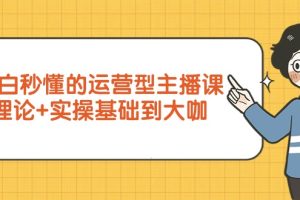 （9473期）小白秒懂的运营型主播课，理论+实操基础到大咖（7节视频课）