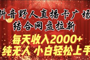 （9504期）每天收入2000+，抖音野人直播卡广场，结合网盘拉新，纯无人，小白轻松上手