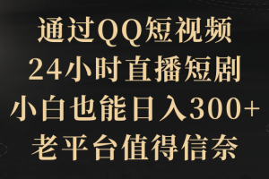 （9241期）通过QQ短视频、24小时直播短剧，小白也能日入300+，老平台值得信奈