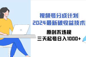 （9289期）视频号分成计划2024最新破收益技术，原创不违规，三天起号日入1000+