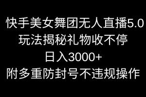 （9062期）快手美女舞团无人直播5.0玩法揭秘，礼物收不停，日入3000+，内附多重防…