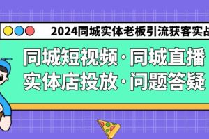 （9122期）2024同城实体老板引流获客实操同城短视频·同城直播·实体店投放·问题答疑