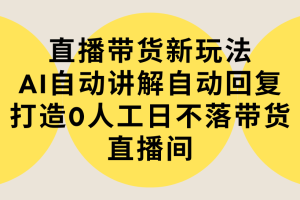 （9328期）直播带货新玩法，AI自动讲解自动回复 打造0人工日不落带货直播间-教程+软件