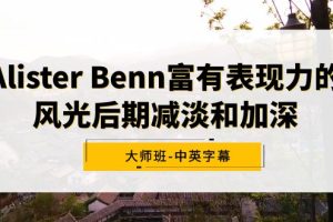 （9035期）Alister Benn富有表现力的风光后期减淡和加深大师班-中英字幕