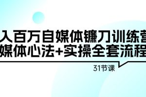 （9157期）年入百万自媒体镰刀训练营：自媒体心法+实操全套流程（31节课）