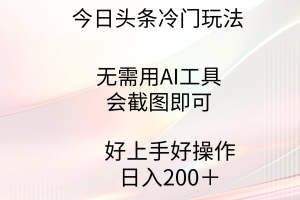 （9428期）今日头条冷门玩法，无需用AI工具，会截图即可。门槛低好操作好上手，日…