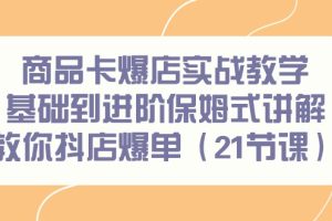 （9172期）商品卡爆店实战教学，基础到进阶保姆式讲解教你抖店爆单（21节课）