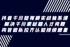 （9174期）抖音千川短视频实战体系课，解决干川素材和人才问题，内容团队拉齐认知…