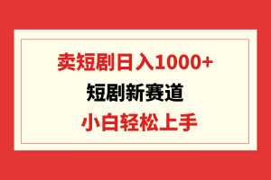 （9467期）短剧新赛道：卖短剧日入1000+，小白轻松上手，可批量