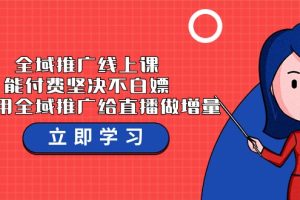 （9577期）全域推广线上课，能付费坚决不白嫖，教你用全域推广给直播做增量-37节课