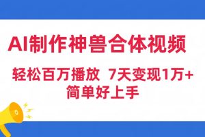 （9600期）AI制作神兽合体视频，轻松百万播放，七天变现1万+简单好上手（工具+素材）