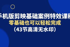 （9594期）手机版剪映基础案例特效课程，零基础也可以轻松完成（43节高清无水印）