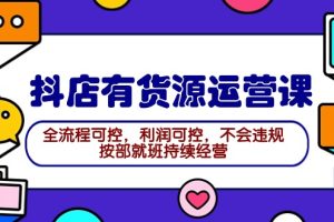 （9702期）2024抖店有货源运营课：全流程可控，利润可控，不会违规，按部就班持续经营