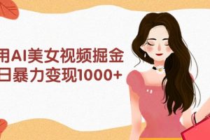 （9748期）利用AI美女视频掘金，单日暴力变现1000+，多平台高收益，小白跟着干就完…