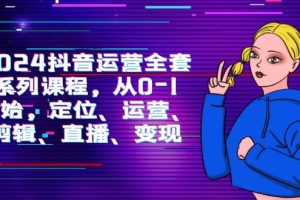 （9770期）2024抖音运营-全套系列课程，从0-1开始，定位、运营、剪辑、直播、变现