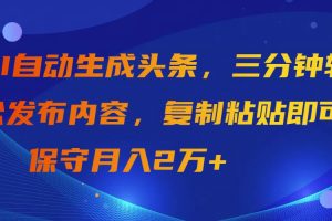 （9811期）AI自动生成头条，三分钟轻松发布内容，复制粘贴即可， 保守月入2万+