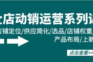 （9845期）全店·动销运营系列课：店铺定位/供应简化/选品/店铺权重/产品布局/上新