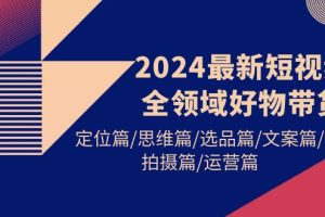 （9818期）2024最新短视频全领域好物带货 定位篇/思维篇/选品篇/文案篇/拍摄篇/运营篇