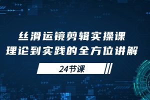 （10125期）丝滑运镜剪辑实操课，理论到实践的全方位讲解（24节课）