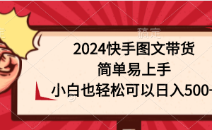 （9958期）2024快手图文带货，简单易上手，小白也轻松可以日入500+