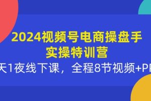 （10156期）2024视频号电商操盘手实操特训营：2天1夜线下课，全程8节视频+PPT