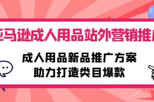 （10108期）亚马逊成人用品站外营销推广，成人用品新品推广方案，助力打造类目爆款