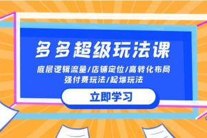 （10011期）2024多多 超级玩法课 流量底层逻辑/店铺定位/高转化布局/强付费/起爆玩法